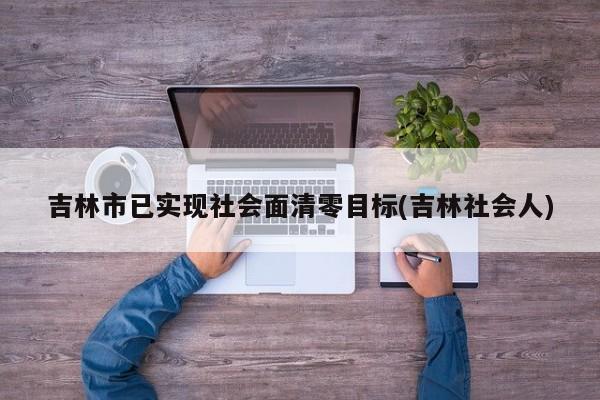 吉林市已实现社会面清零目标(吉林社会人)