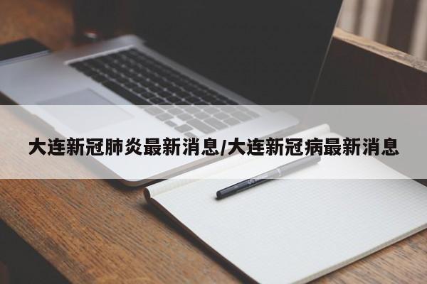 大连新冠肺炎最新消息/大连新冠病最新消息