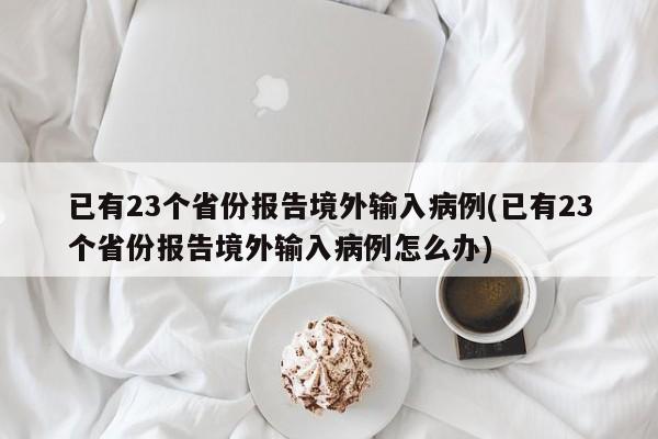 已有23个省份报告境外输入病例(已有23个省份报告境外输入病例怎么办)