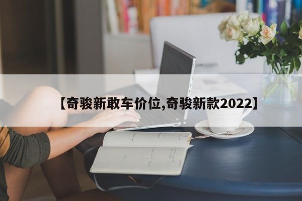 【奇骏新敢车价位,奇骏新款2022】