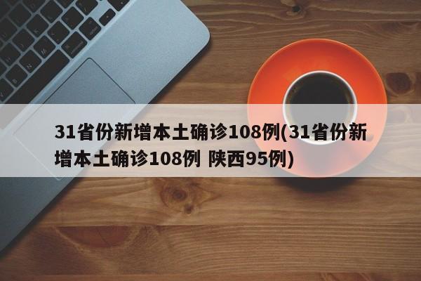 31省份新增本土确诊108例(31省份新增本土确诊108例 陕西95例)