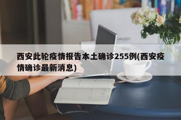 西安此轮疫情报告本土确诊255例(西安疫情确诊最新消息)