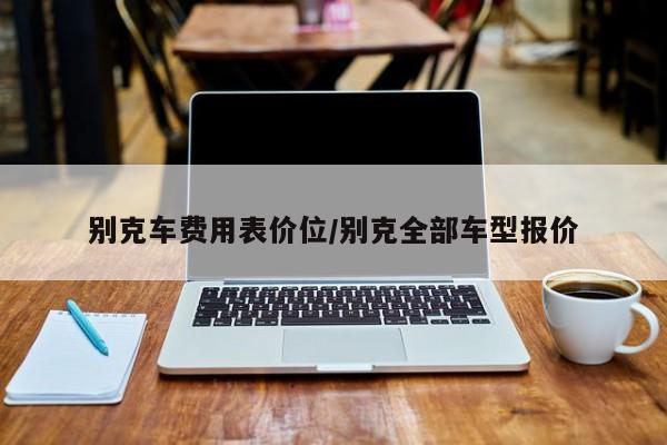 别克车费用表价位/别克全部车型报价