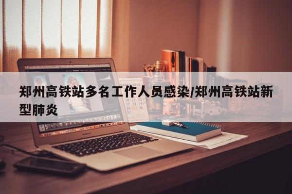 郑州高铁站多名工作人员感染/郑州高铁站新型肺炎