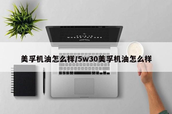 美孚机油怎么样/5w30美孚机油怎么样