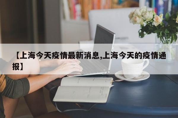 【上海今天疫情最新消息,上海今天的疫情通报】