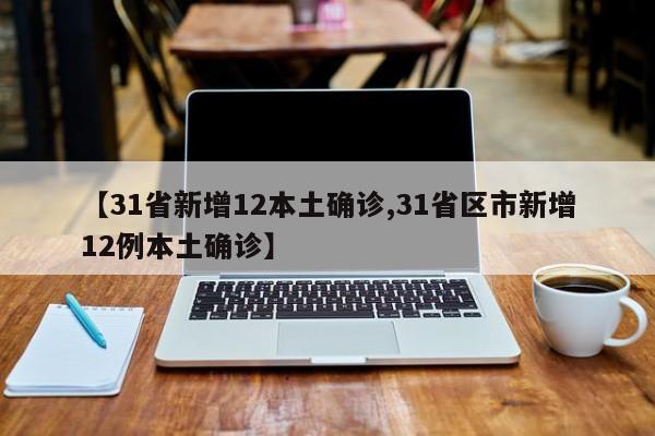 【31省新增12本土确诊,31省区市新增12例本土确诊】