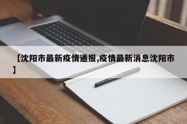 【沈阳市最新疫情通报,疫情最新消息沈阳市】