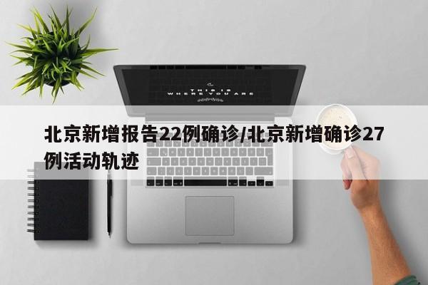 北京新增报告22例确诊/北京新增确诊27例活动轨迹