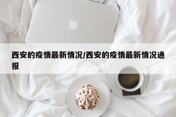 西安的疫情最新情况/西安的疫情最新情况通报