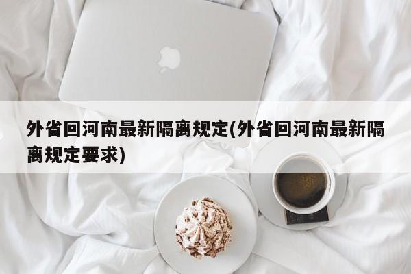 外省回河南最新隔离规定(外省回河南最新隔离规定要求)