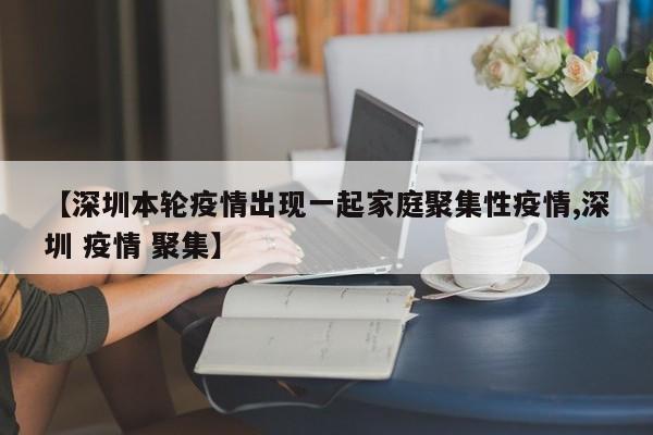 【深圳本轮疫情出现一起家庭聚集性疫情,深圳 疫情 聚集】
